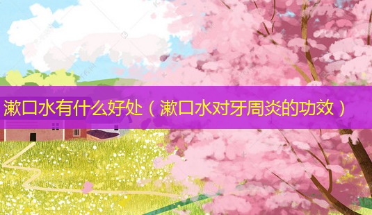 漱口水有什么好处(漱口水对牙周炎的功效)-第1张图片-南山整形网 漱口水有什么好处(漱口水对牙周炎的功效)-第1张图片-南山整形网