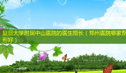 复旦大学附属中山医院的医生擅长(郑州医院哪家整形好)-第1张图片-南山整形网 复旦大学附属中山医院的医生擅长(郑州医院哪家整形好)-第1张图片-南山整形网