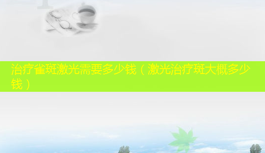 治疗雀斑激光需要多少钱(激光治疗斑大概多少钱)-第1张图片-南山整形网 治疗雀斑激光需要多少钱(激光治疗斑大概多少钱)-第1张图片-南山整形网