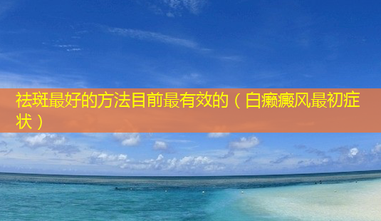 祛斑 *** 的 *** 目前最有效的(白癞癜风最初症状)-第1张图片-南山整形网 祛斑 *** 的 *** 目前最有效的(白癞癜风最初症状)-第1张图片-南山整形网