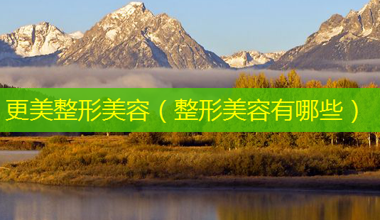 更美整形美容(整形美容有哪些)-第1张图片-南山整形网 更美整形美容(整形美容有哪些)-第1张图片-南山整形网