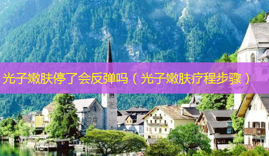 光子嫩肤停了会反弹吗(光子嫩肤疗程步骤)-第1张图片-南山整形网 光子嫩肤停了会反弹吗(光子嫩肤疗程步骤)-第1张图片-南山整形网