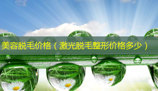 美容脱毛价格(激光脱毛整形价格多少)-第1张图片-南山整形网 美容脱毛价格(激光脱毛整形价格多少)-第1张图片-南山整形网