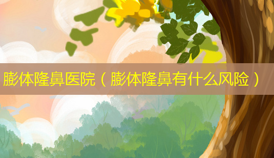 膨体隆鼻医院(膨体隆鼻有什么风险)-第1张图片-南山整形网 膨体隆鼻医院(膨体隆鼻有什么风险)-第1张图片-南山整形网