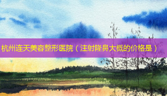 杭州连天美容整形医院(注射隆鼻大概的价格是)-第1张图片-南山整形网 杭州连天美容整形医院(注射隆鼻大概的价格是)-第1张图片-南山整形网
