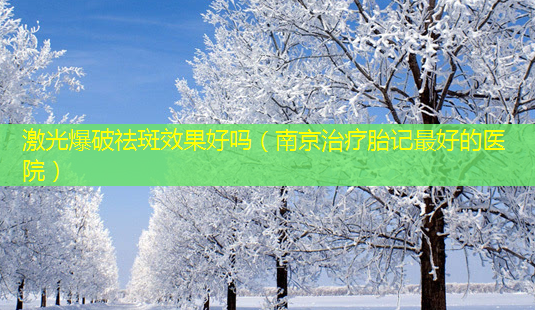激光爆破祛斑效果好吗(南京治疗胎记 *** 的医院)-第1张图片-南山整形网 激光爆破祛斑效果好吗(南京治疗胎记 *** 的医院)-第1张图片-南山整形网