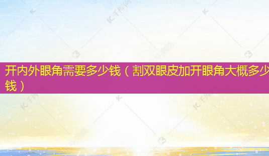 开内外眼角需要多少钱(割双眼皮加开眼角大概多少钱)-第1张图片-南山整形网 开内外眼角需要多少钱(割双眼皮加开眼角大概多少钱)-第1张图片-南山整形网
