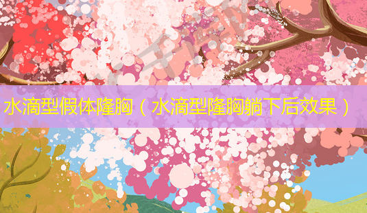 水滴型假体隆胸(水滴型隆胸躺下后效果)-第1张图片-南山整形网 水滴型假体隆胸(水滴型隆胸躺下后效果)-第1张图片-南山整形网
