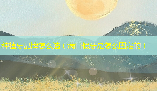 种植牙品牌怎么选(满口假牙是怎么固定的)-第1张图片-南山整形网 种植牙品牌怎么选(满口假牙是怎么固定的)-第1张图片-南山整形网