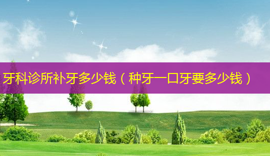 牙科诊所补牙多少钱(种牙一口牙要多少钱)-第1张图片-南山整形网 牙科诊所补牙多少钱(种牙一口牙要多少钱)-第1张图片-南山整形网