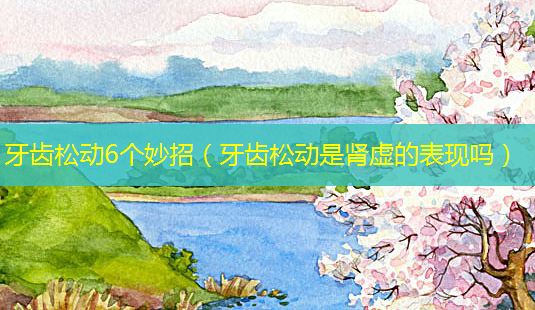 牙齿松动6个妙招(牙齿松动是肾虚的表现吗)-第1张图片-南山整形网 牙齿松动6个妙招(牙齿松动是肾虚的表现吗)-第1张图片-南山整形网