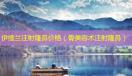 伊维兰注射隆鼻价格(骨美容术注射隆鼻)-第1张图片-南山整形网 伊维兰注射隆鼻价格(骨美容术注射隆鼻)-第1张图片-南山整形网