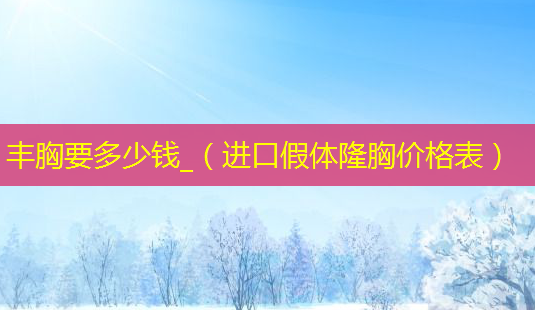 丰胸要多少钱_(进口假体隆胸价格表)-第1张图片-南山整形网 丰胸要多少钱_(进口假体隆胸价格表)-第1张图片-南山整形网