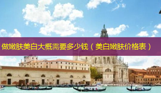 做嫩肤美白大概需要多少钱(美 *** 肤价格表)-第1张图片-南山整形网 做嫩肤美白大概需要多少钱(美 *** 肤价格表)-第1张图片-南山整形网